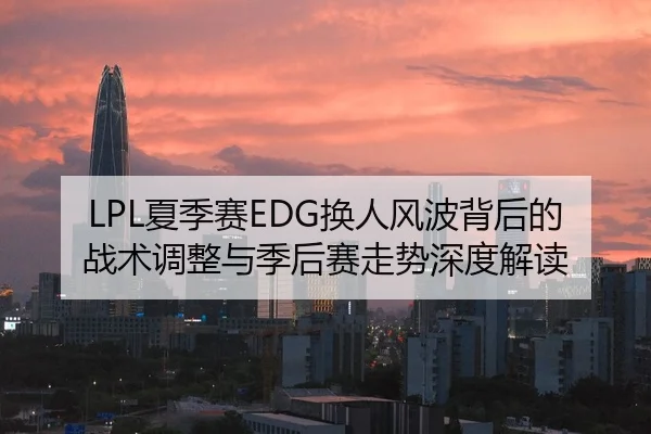 LPL夏季赛EDG换人风波背后的战术调整与季后赛走势深度解读