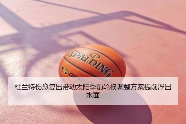 杜兰特伤愈复出带动太阳季前轮换调整方案提前浮出水面